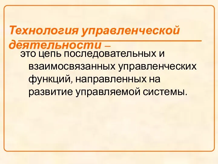 это цепь последовательных и взаимосвязанных управленческих функций, направленных на развитие управляемой системы. Технология управленческой деятельности –