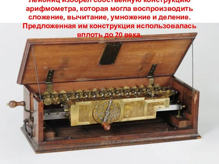 Лейбниц изобрёл собственную конструкцию арифмометра, которая могла воспроизводить сложение, вычитание, умножение