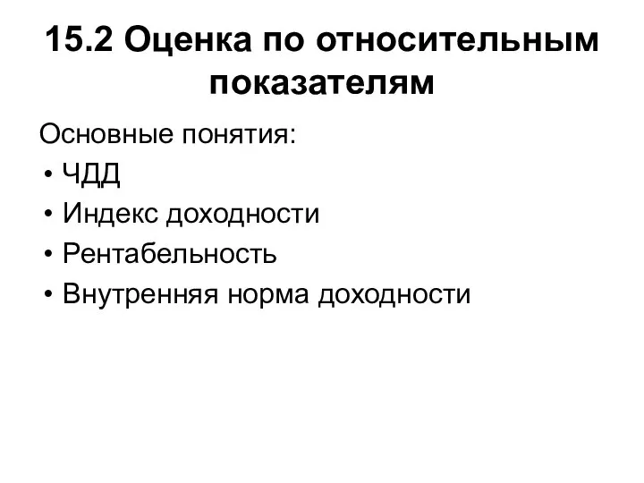 15.2 Оценка по относительным показателям Основные понятия: ЧДД Индекс доходности Рентабельность Внутренняя норма доходности