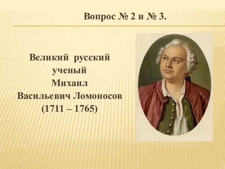 Великий русский ученый Михаил Васильевич Ломоносов (1711 – 1765) Вопрос № 2 и № 3.