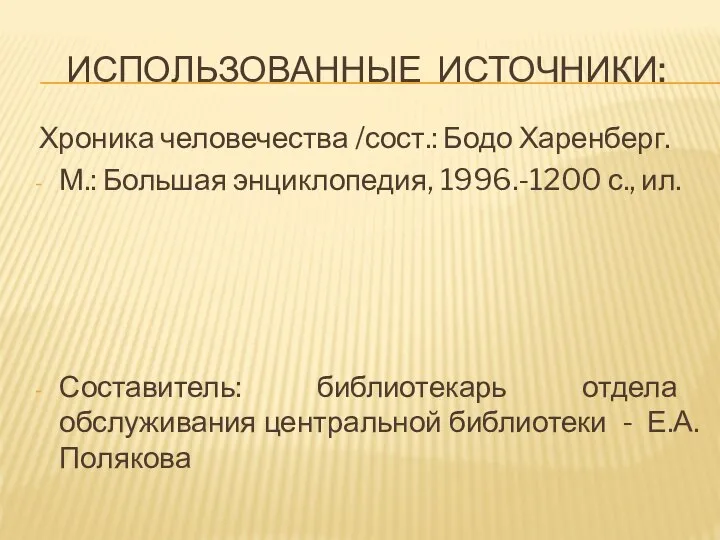 ИСПОЛЬЗОВАННЫЕ ИСТОЧНИКИ: Хроника человечества /сост.: Бодо Харенберг. М.: Большая энциклопедия, 1996.-1200