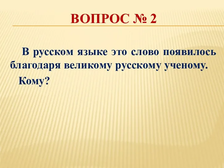 ВОПРОС № 2 В русском языке это слово появилось благодаря великому русскому ученому. Кому?