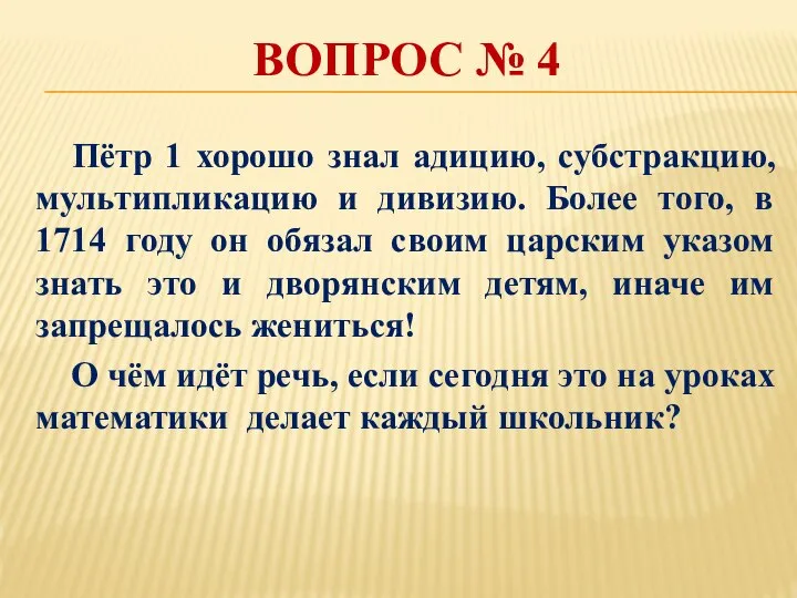 ВОПРОС № 4 Пётр 1 хорошо знал адицию, субстракцию, мультипликацию и