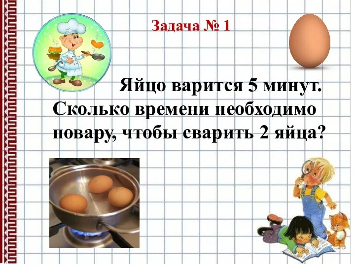 Задача № 1 Яйцо варится 5 минут. Сколько времени необходимо повару, чтобы сварить 2 яйца?