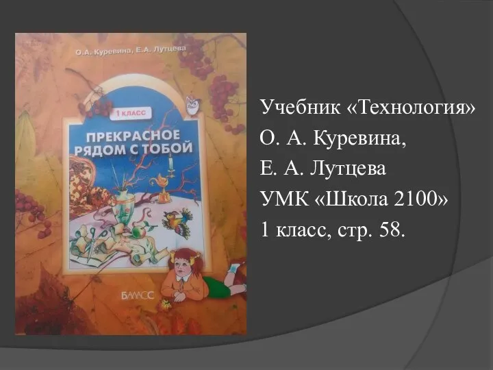 Учебник «Технология» О. А. Куревина, Е. А. Лутцева УМК «Школа 2100» 1 класс, стр. 58.