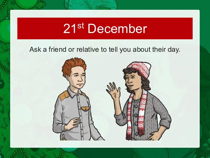 Ask a friend or relative to tell you about their day. 21st December