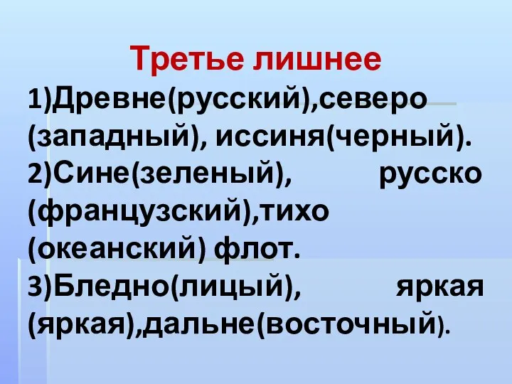 Третье лишнее 1)Древне(русский),северо(западный), иссиня(черный). 2)Сине(зеленый), русско(французский),тихо(океанский) флот. 3)Бледно(лицый), яркая(яркая),дальне(восточный).