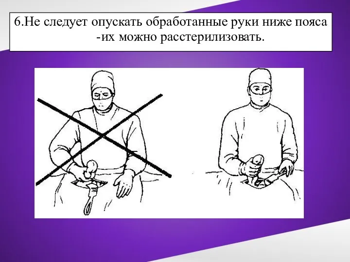 6.Не следует опускать обработанные руки ниже пояса -их можно расстерилизовать.