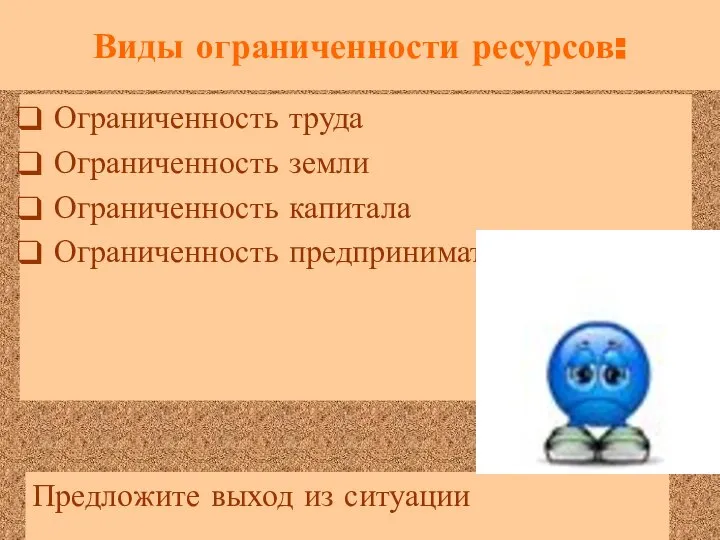 Виды ограниченности ресурсов: Ограниченность труда Ограниченность земли Ограниченность капитала Ограниченность предпринимательства Предложите выход из ситуации