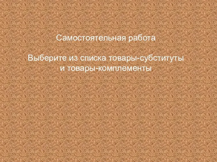 Самостоятельная работа Выберите из списка товары-субституты и товары-комплементы