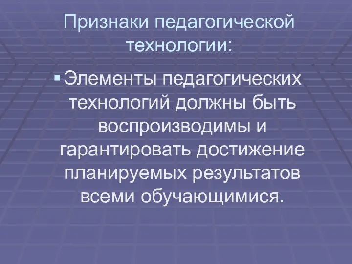 Признаки педагогической технологии: Элементы педагогических технологий должны быть воспроизводимы и гарантировать достижение планируемых результатов всеми обучающимися.