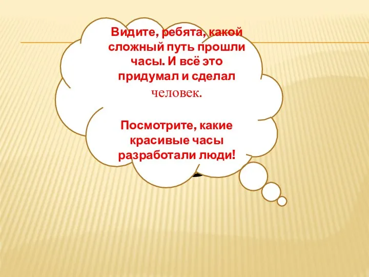 Видите, ребята, какой сложный путь прошли часы. И всё это придумал