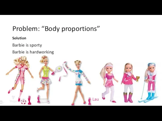 Problem: “Body proportions” Solution Barbie is sporty Barbie is hardworking And