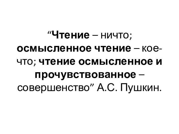 “Чтение – ничто; осмысленное чтение – кое-что; чтение осмысленное и прочувствованное – совершенство” А.С. Пушкин.