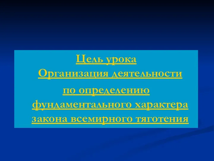 Цель урока Организация деятельности по определению фундаментального характера закона всемирного тяготения