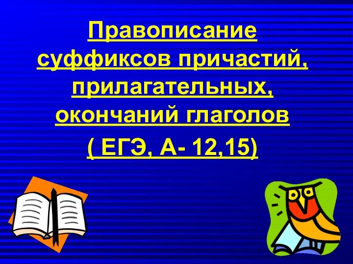 Правописание суффиксов причастий, прилагательных, окончаний глаголов ( ЕГЭ, А- 12,15)