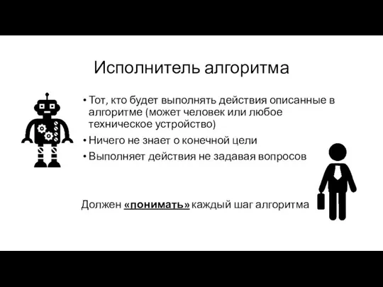 Исполнитель алгоритма Тот, кто будет выполнять действия описанные в алгоритме (может