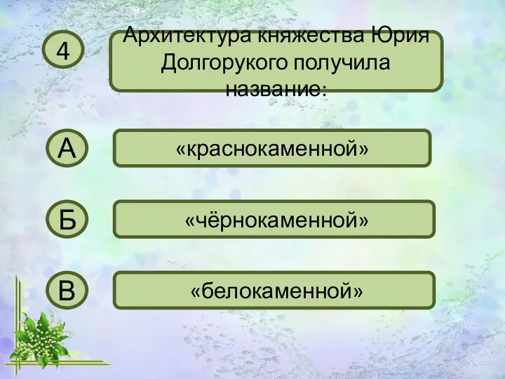 4 Архитектура княжества Юрия Долгорукого получила название: А «краснокаменной» Б «чёрнокаменной» В «белокаменной»