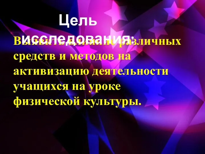 Выявить влияние различных средств и методов на активизацию деятельности учащихся на уроке физической культуры. Цель исследования: