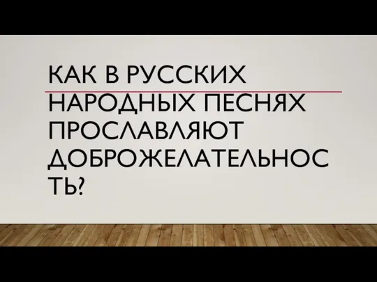 КАК В РУССКИХ НАРОДНЫХ ПЕСНЯХ ПРОСЛАВЛЯЮТ ДОБРОЖЕЛАТЕЛЬНОСТЬ?