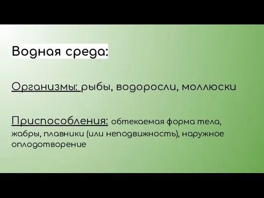 Водная среда: Организмы: рыбы, водоросли, моллюски Приспособления: обтекаемая форма тела, жабры, плавники (или неподвижность), наружное оплодотворение