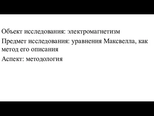 Объект исследования: электромагнетизм Предмет исследования: уравнения Максвелла, как метод его описания Аспект: методология