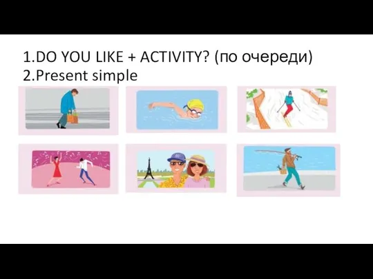 1.DO YOU LIKE + ACTIVITY? (по очереди) 2.Present simple