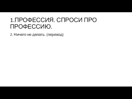 1.ПРОФЕССИЯ. СПРОСИ ПРО ПРОФЕССИЮ. 2. Ничего не делать. (перевод)