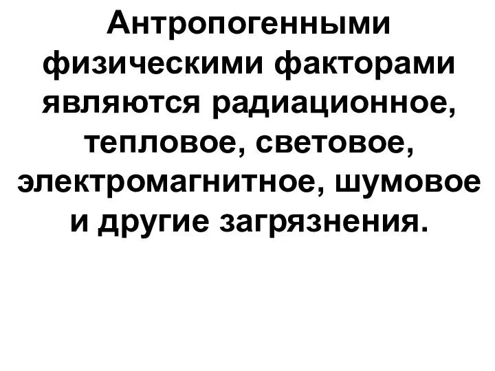 Антропогенными физическими факторами являются радиационное, тепловое, световое, электромагнитное, шумовое и другие загрязнения.