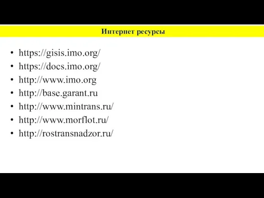 Интернет ресурсы https://gisis.imo.org/ https://docs.imo.org/ http://www.imo.org http://base.garant.ru http://www.mintrans.ru/ http://www.morflot.ru/ http://rostransnadzor.ru/