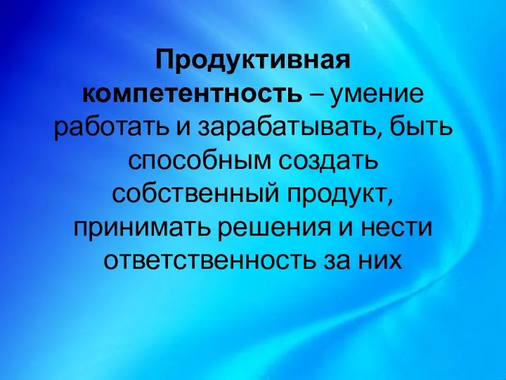 Продуктивная компетентность – умение работать и зарабатывать, быть способным создать собственный