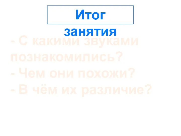 Итог занятия - С какими звуками познакомились? - Чем они похожи? - В чём их различие?