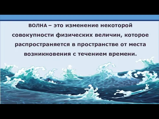 ВОЛНА – это изменение некоторой совокупности физических величин, которое распространяется в