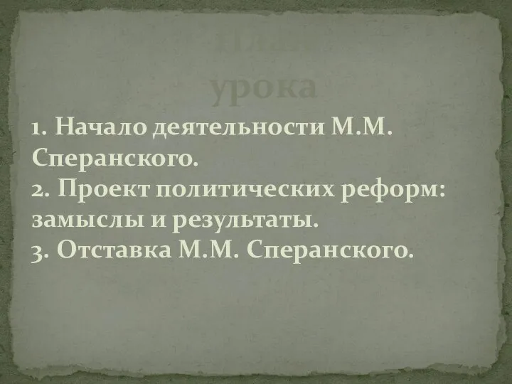 План урока 1. Начало деятельности М.М. Сперанского. 2. Проект политических реформ: