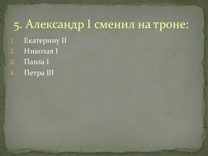 5. Александр I сменил на троне: Екатерину II Николая I Павла I Петра III