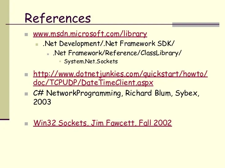 References www.msdn.microsoft.com/library .Net Development/.Net Framework SDK/ .Net Framework/Reference/ClassLibrary/ System.Net.Sockets http://www.dotnetjunkies.com/quickstart/howto/doc/TCPUDP/DateTimeClient.aspx C#