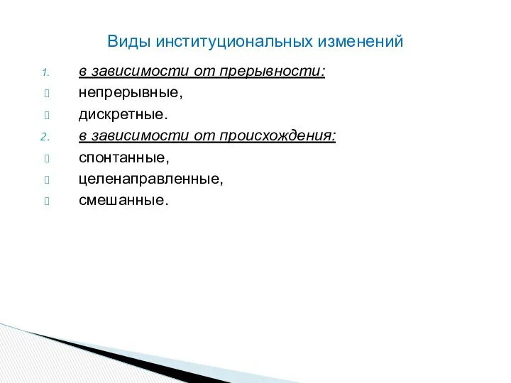 в зависимости от прерывности: непрерывные, дискретные. в зависимости от происхождения: спонтанные, целенаправленные, смешанные. Виды институциональных изменений