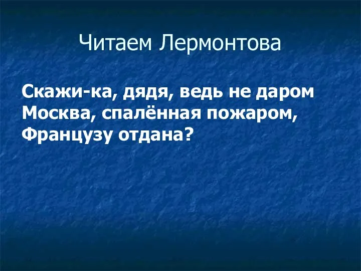 Читаем Лермонтова Скажи-ка, дядя, ведь не даром Москва, спалённая пожаром, Французу отдана?