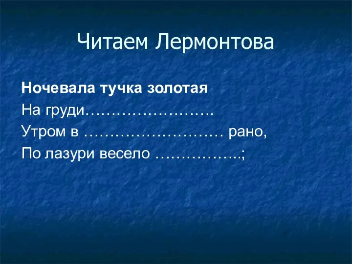 Читаем Лермонтова Ночевала тучка золотая На груди……………………. Утром в ……………………… рано, По лазури весело ……………..;