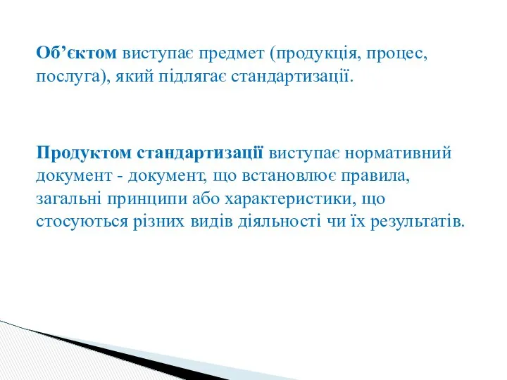 Об’єктом виступає предмет (продукція, процес, послуга), який підлягає стандартизації. Продуктом стандартизації