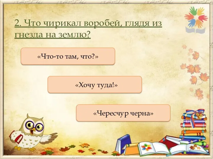 2. Что чирикал воробей, глядя из гнезда на землю? «Что-то там, что?» «Хочу туда!» «Чересчур черна»