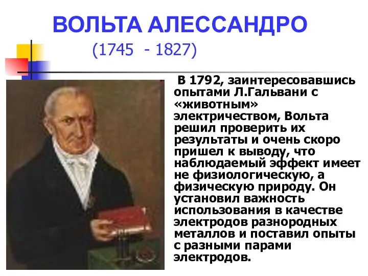 ВОЛЬТА АЛЕССАНДРО (1745 - 1827) В 1792, заинтересовавшись опытами Л.Гальвани с