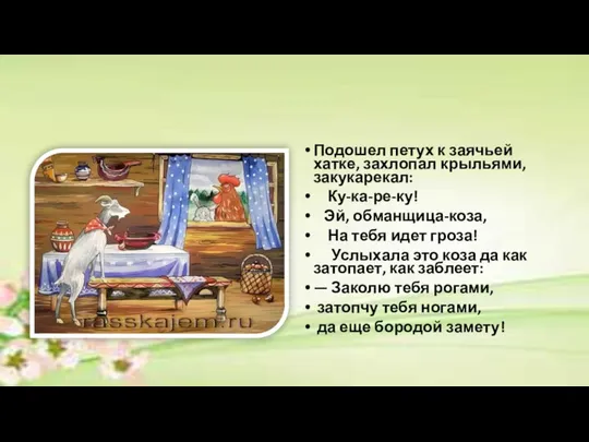 Подошел петух к заячьей хатке, захлопал крыльями, закукарекал: Ку-ка-ре-ку! Эй, обманщица-коза,