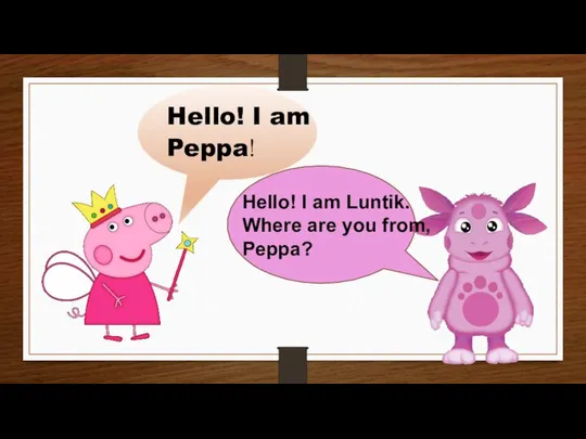 Hello! I am Peppa! Hello! I am Luntik. Where are you from, Peppa?