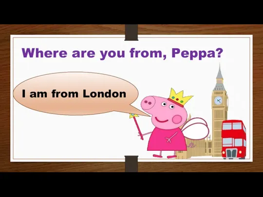 Where are you from, Peppa? I am from London