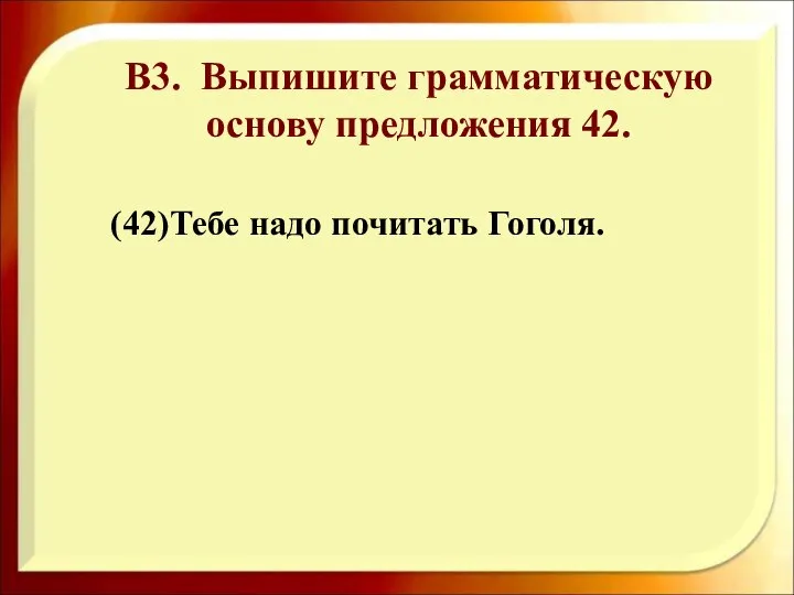 (42)Тебе надо почитать Гоголя. В3. Выпишите грамматическую основу предложения 42.