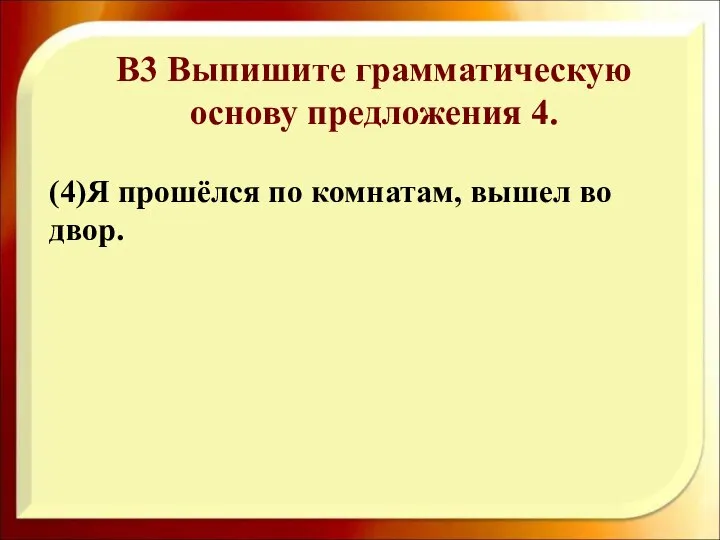 B3 Выпишите грамматическую основу предложения 4. (4)Я прошёлся по комнатам, вышел во двор.