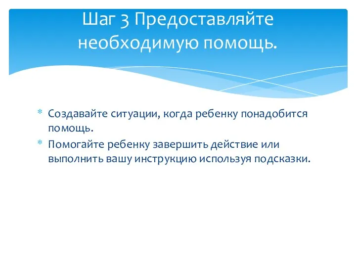 Создавайте ситуации, когда ребенку понадобится помощь. Помогайте ребенку завершить действие или