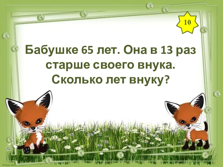 10 Бабушке 65 лет. Она в 13 раз старше своего внука. Сколько лет внуку?