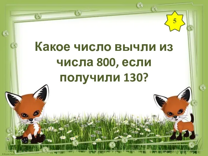 5 Какое число вычли из числа 800, если получили 130?